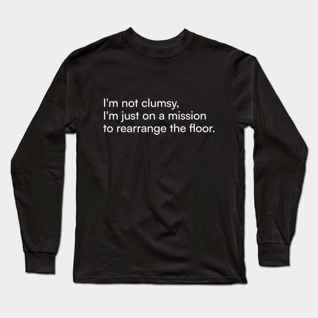 I'm not clumsy, I'm just on a mission to rearrange the floor. Long Sleeve T-Shirt by Merchgard